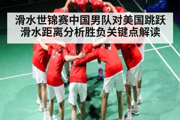 滑水世锦赛中国男队对美国跳跃滑水距离分析胜负关键点解读